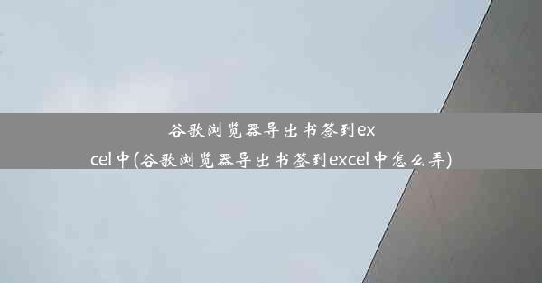 谷歌浏览器导出书签到excel中(谷歌浏览器导出书签到excel中怎么弄)