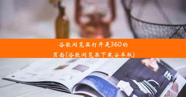 谷歌浏览器打开是360的页面(谷歌浏览器下载安卓版)