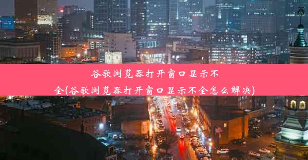 谷歌浏览器打开窗口显示不全(谷歌浏览器打开窗口显示不全怎么解决)