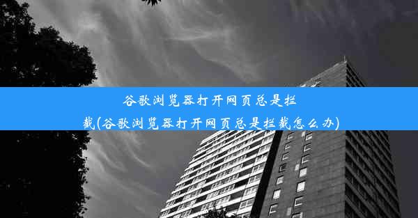 谷歌浏览器打开网页总是拦截(谷歌浏览器打开网页总是拦截怎么办)