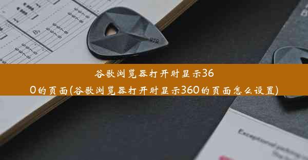 谷歌浏览器打开时显示360的页面(谷歌浏览器打开时显示360的页面怎么设置)