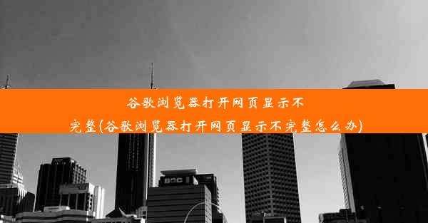 谷歌浏览器打开网页显示不完整(谷歌浏览器打开网页显示不完整怎么办)