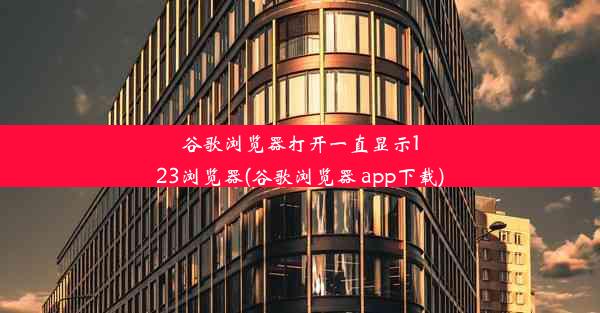 谷歌浏览器打开一直显示123浏览器(谷歌浏览器 app下载)