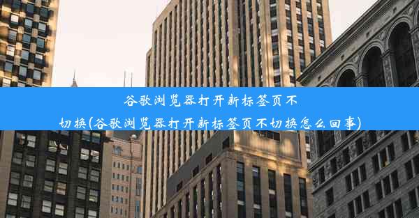 谷歌浏览器打开新标签页不切换(谷歌浏览器打开新标签页不切换怎么回事)