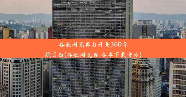 谷歌浏览器打开是360导航页面(谷歌浏览器 安卓下载官方)