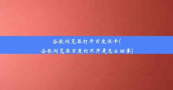 谷歌浏览器打开百度很卡(谷歌浏览器百度打不开是怎么回事)