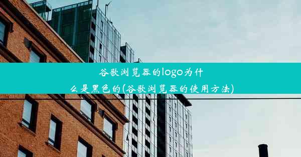 谷歌浏览器的logo为什么是黑色的(谷歌浏览器的使用方法)