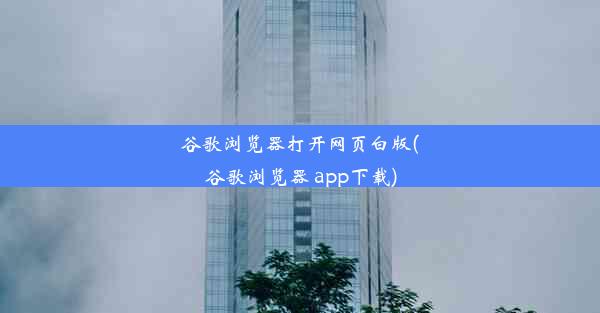 谷歌浏览器打开网页白版(谷歌浏览器 app下载)