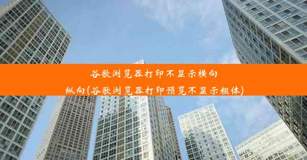 谷歌浏览器打印不显示横向纵向(谷歌浏览器打印预览不显示粗体)