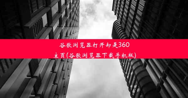 谷歌浏览器打开却是360主页(谷歌浏览器下载手机版)