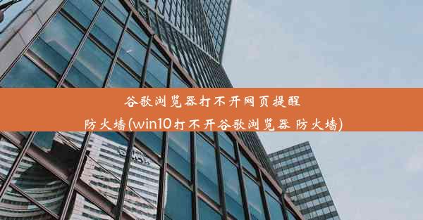 谷歌浏览器打不开网页提醒防火墙(win10打不开谷歌浏览器 防火墙)