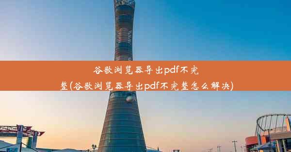 谷歌浏览器导出pdf不完整(谷歌浏览器导出pdf不完整怎么解决)