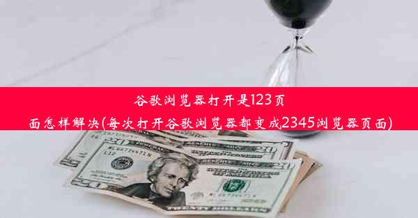 谷歌浏览器打开是123页面怎样解决(每次打开谷歌浏览器都变成2345浏览器页面)