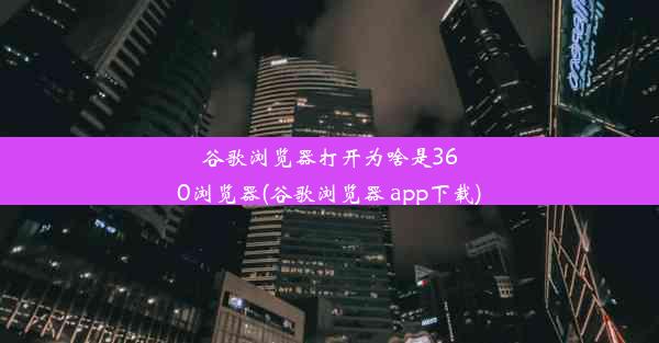 谷歌浏览器打开为啥是360浏览器(谷歌浏览器 app下载)