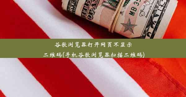 谷歌浏览器打开网页不显示二维码(手机谷歌浏览器扫描二维码)