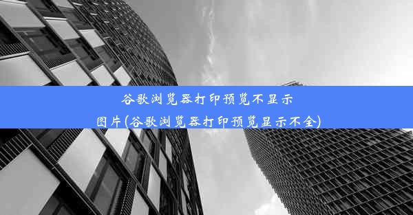 谷歌浏览器打印预览不显示图片(谷歌浏览器打印预览显示不全)