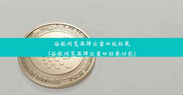 谷歌浏览器弹出窗口被拦截(谷歌浏览器弹出窗口拦截功能)