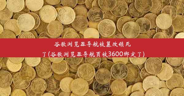 谷歌浏览器导航被篡改锁死了(谷歌浏览器导航页被3600绑定了)