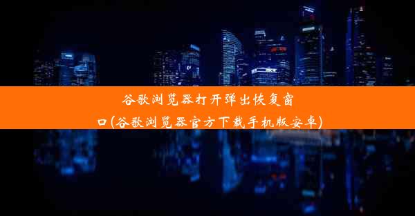 谷歌浏览器打开弹出恢复窗口(谷歌浏览器官方下载手机版安卓)