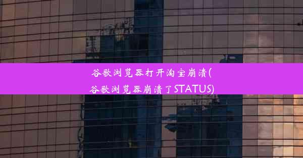 谷歌浏览器打开淘宝崩溃(谷歌浏览器崩溃了STATUS)