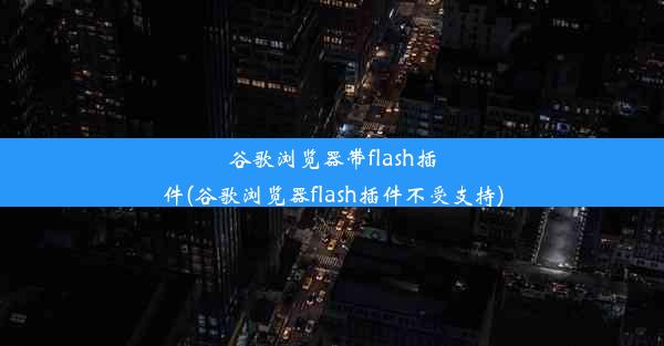 谷歌浏览器带flash插件(谷歌浏览器flash插件不受支持)