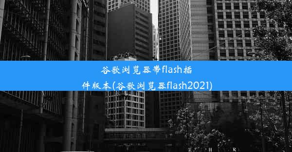 谷歌浏览器带flash插件版本(谷歌浏览器flash2021)