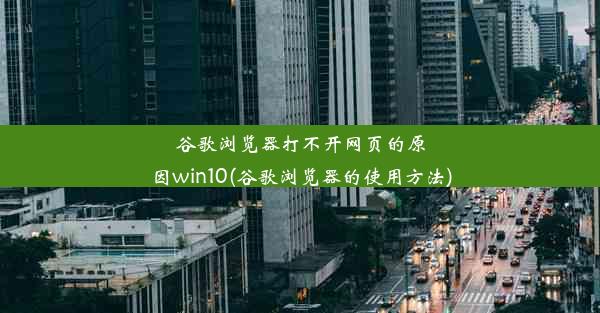 谷歌浏览器打不开网页的原因win10(谷歌浏览器的使用方法)