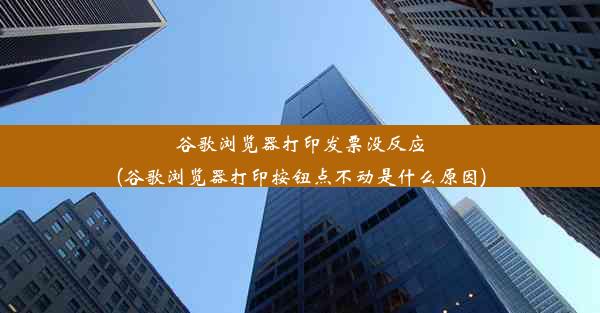 谷歌浏览器打印发票没反应(谷歌浏览器打印按钮点不动是什么原因)