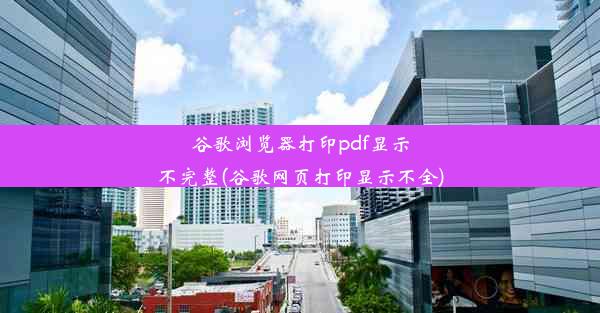 谷歌浏览器打印pdf显示不完整(谷歌网页打印显示不全)