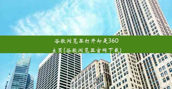 谷歌浏览器打开却是360主页(谷歌浏览器官网下载)