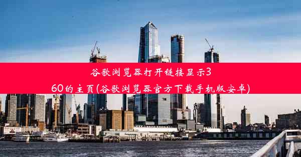 谷歌浏览器打开链接显示360的主页(谷歌浏览器官方下载手机版安卓)