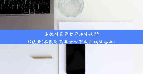 谷歌浏览器打开为啥是360搜索(谷歌浏览器官方下载手机版安卓)