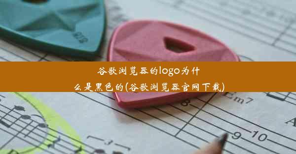 谷歌浏览器的logo为什么是黑色的(谷歌浏览器官网下载)