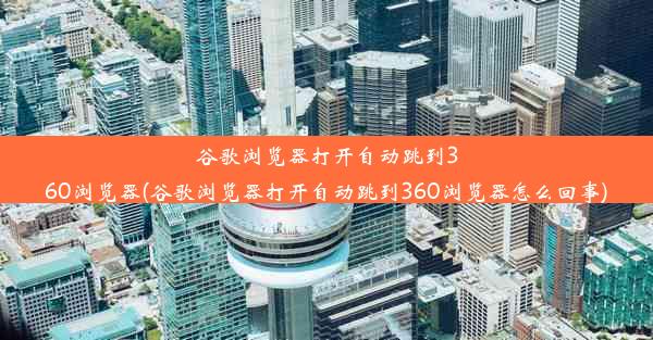 谷歌浏览器打开自动跳到360浏览器(谷歌浏览器打开自动跳到360浏览器怎么回事)