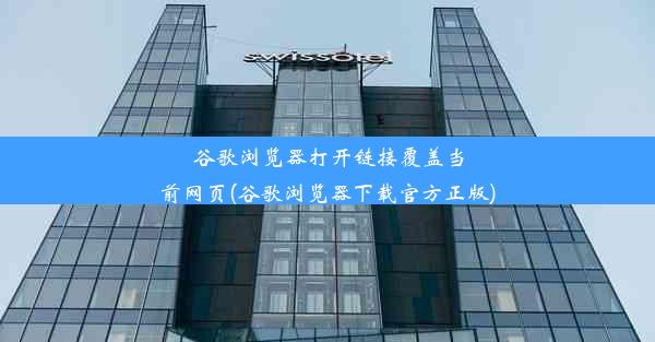 谷歌浏览器打开链接覆盖当前网页(谷歌浏览器下载官方正版)