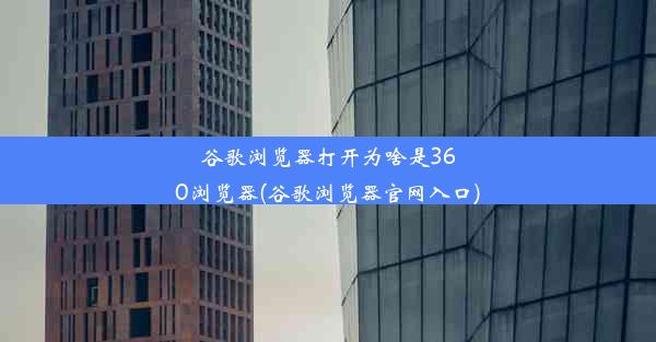 谷歌浏览器打开为啥是360浏览器(谷歌浏览器官网入口)