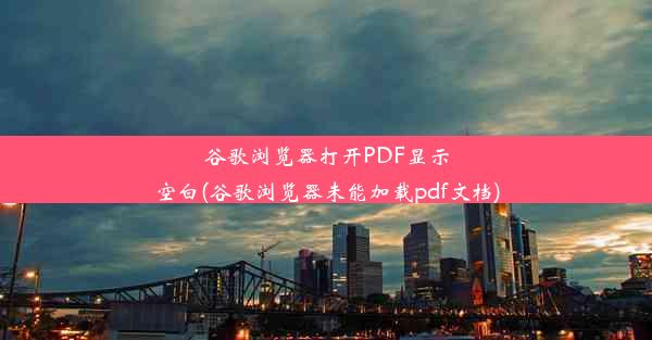 谷歌浏览器打开PDF显示空白(谷歌浏览器未能加载pdf文档)