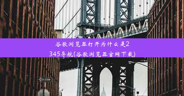 谷歌浏览器打开为什么是2345导航(谷歌浏览器官网下载)