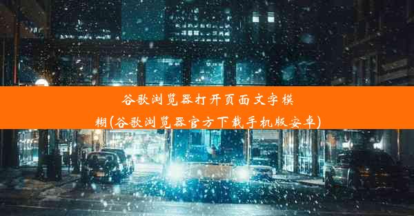 谷歌浏览器打开页面文字模糊(谷歌浏览器官方下载手机版安卓)