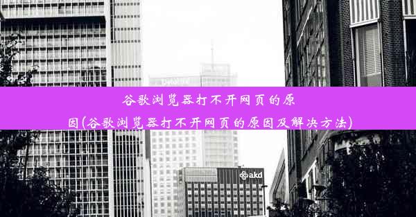 谷歌浏览器打不开网页的原因(谷歌浏览器打不开网页的原因及解决方法)