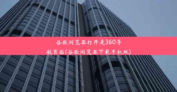 谷歌浏览器打开是360导航页面(谷歌浏览器下载手机版)