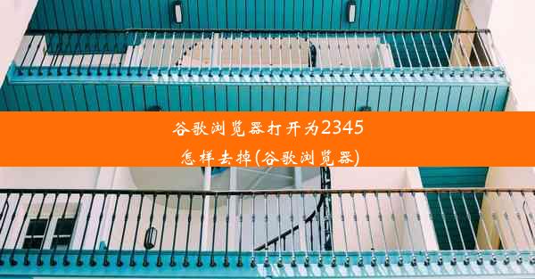 谷歌浏览器打开为2345怎样去掉(谷歌浏览器)