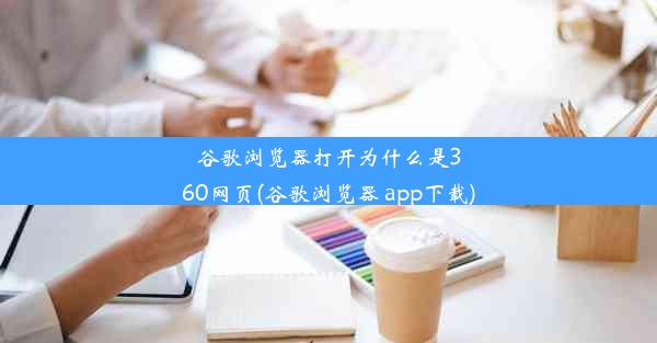 谷歌浏览器打开为什么是360网页(谷歌浏览器 app下载)