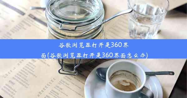 谷歌浏览器打开是360界面(谷歌浏览器打开是360界面怎么办)