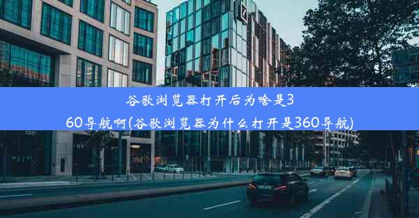 谷歌浏览器打开后为啥是360导航啊(谷歌浏览器为什么打开是360导航)