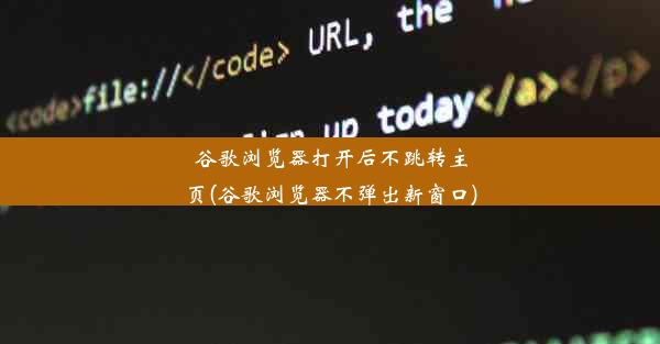 谷歌浏览器打开后不跳转主页(谷歌浏览器不弹出新窗口)