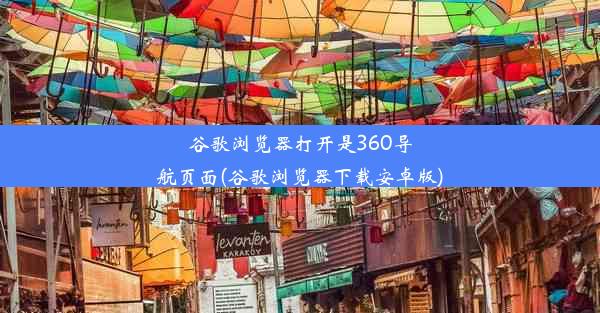 谷歌浏览器打开是360导航页面(谷歌浏览器下载安卓版)