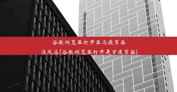 谷歌浏览器打开亚马逊页面没反应(谷歌浏览器打开是百度页面)