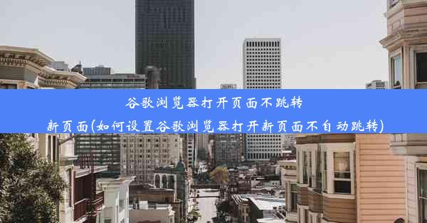 谷歌浏览器打开页面不跳转新页面(如何设置谷歌浏览器打开新页面不自动跳转)