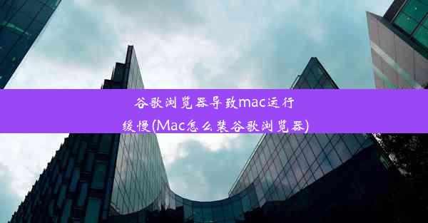 谷歌浏览器导致mac运行缓慢(Mac怎么装谷歌浏览器)